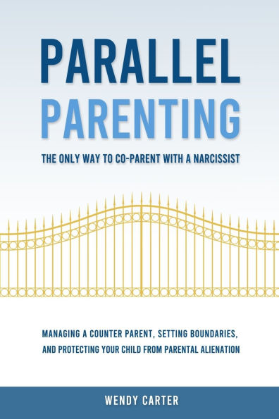 Parallel Parenting - The Only Way to Co-parent with a Narcissist: Managing a Counter Parent, Setting Boundaries, and Protecting Your Child From Parental Alienation