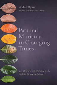 Title: Pastoral Ministry in Changing Times: The Past, Present & Future of the Catholic Church in Ireland, Author: Aidan Ryan