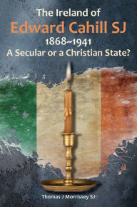 Title: The Ireland of Edward Cahill SJ 1868-1941: A Secular or a Christian State?, Author: Thomas Morrissey