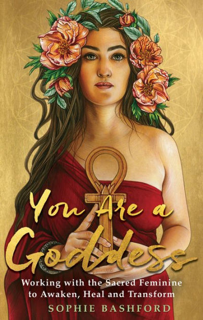 You Are a Goddess: Working with the Sacred Feminine to Awaken, Heal and  Transform by Sophie Bashford, Paperback