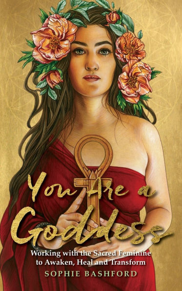 You Are a Goddess: Working with the Sacred Feminine to Awaken, Heal and Transform