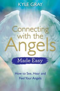 Title: Connecting with the Angels Made Easy: How to See, Hear and Feel Your Angels, Author: Kyle Gray
