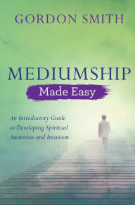 Title: Mediumship Made Easy: An Introductory Guide to Developing Spiritual Awareness and Intuition, Author: Gordon Smith