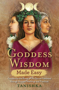Title: Goddess Wisdom Made Easy: Connect to the Power of the Sacred Feminine through Ancient Teachings and Practices, Author: Tanishka