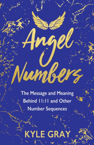 Title: Angel Numbers: The Message and Meaning Behind 11:11 and Other Number Sequences, Author: Kyle Gray