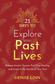 Title: 21 Days to Explore Your Past Lives: Release Ancient Trauma, Find True Healing, and Listen to the Secrets of Your Soul, Author: Denise Linn