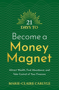 Title: 21 Days to Become a Money Magnet: Attract Wealth, Find Abundance, and Take Control of Your Finances, Author: Marie-Claire Carlyle