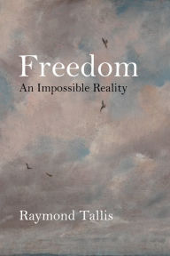 Title: Freedom: An Impossible Reality, Author: Raymond Tallis