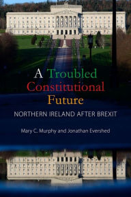 Title: A Troubled Constitutional Future: Northern Ireland after Brexit, Author: Mary C. Murphy