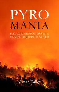 Title: Pyromania: Fire and Geopolitics in a Climate-Disrupted World, Author: Simon Dalby