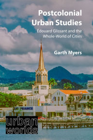 Title: Postcolonial Urban Studies: Édouard Glissant and the Whole-World of Cities, Author: Garth Myers