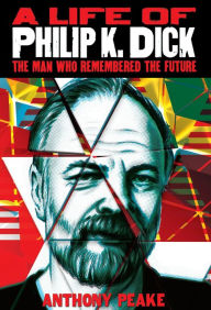 Title: A Life of Philip K. Dick: The Man Who Remembered the Future, Author: Anthony Peake