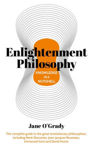 Title: Knowledge in a Nutshell: Enlightenment Philosophy: The complete guide to the great revolutionary philosophers, including René Descartes, Jean-Jacques Rousseau, Immanuel Kant, and David Hume, Author: Jane O'Grady