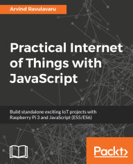 Title: Practical Internet of Things with JavaScript: Build standalone exciting IoT projects with Raspberry Pi 3 and JavaScript (ES5/ES6), Author: Arvind Ravulavaru