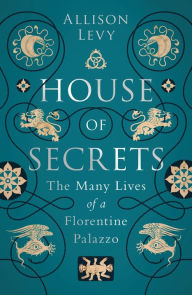 Title: House of Secrets: The Many Lives of a Florentine Palazzo, Author: Allison Levy