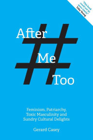 Title: After #metoo: Feminism, Patriarchy, Toxic Masculinity and Sundry Cultural Delights, Author: Gerard Casey