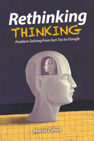 Title: Rethinking Thinking: Problem Solving from Sun Tzu to Google, Author: Martin Cohen