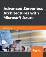 Title: Advanced Serverless Architectures with Microsoft Azure: Design complex serverless systems quickly with the scalability and benefits of Azure, Author: Daniel Bass