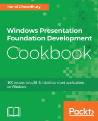 Title: Windows Presentation Foundation Development Cookbook: 100 recipes to build rich desktop client applications on Windows, Author: Kunal Chowdhury