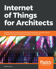 Title: Internet of Things for Architects: Architecting IoT solutions by implementing sensors, communication infrastructure, edge computing, analytics, and security, Author: Perry Lea