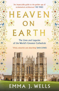 Title: Heaven on Earth: The Lives and Legacies of the World's Greatest Cathedrals, Author: Emma J. Wells