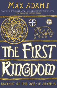 Title: The First Kingdom: Britain in the age of Arthur, Author: Max Adams