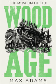 Title: The Museum of the Wood Age, Author: Max Adams