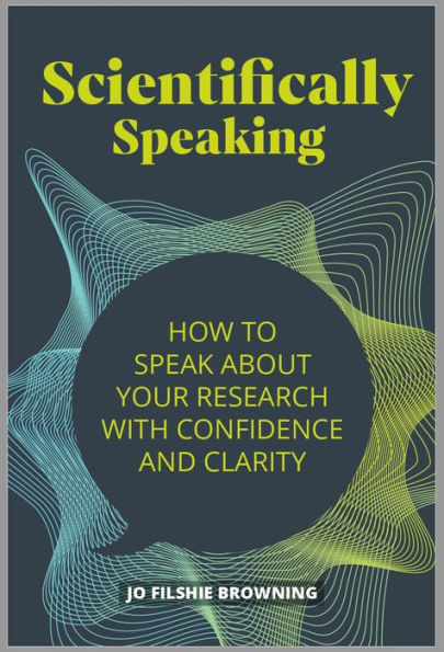 Scientifically Speaking: How to speak about your research with confidence and clarity