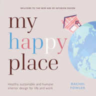 Title: My Happy Place: Healthy, sustainable and humane interior design for life and work, Author: Rachel Fowler