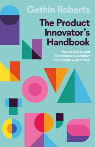 Title: The Product Innovator's Handbook: How to design and manufacture a product that people want to buy, Author: Gethin Roberts
