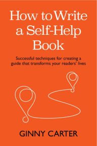 Title: How to Write a Self-Help Book: Successful techniques for creating a guide that transforms your readers' lives, Author: Ginny Carter