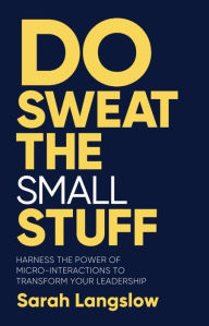 Title: Do Sweat the Small Stuff: Harness the power of micro-interactions to transform your leadership, Author: Sarah Langslow