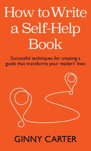 Title: How to Write a Self-Help Book: Successful techniques for creating a guide that transforms your readers' lives, Author: Ginny Carter