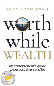 Title: Worthwhile Wealth: An entrepreneur's guide to success that satisfies, Author: Bob Gomersall