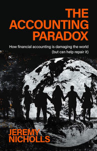 Title: The Accounting Paradox: How financial accounting is damaging the world (but can help repair it), Author: Jeremy Nicholls