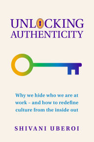 Title: Unlocking Authenticity: Why we hide who we are at work - and how to redefine culture from the inside out, Author: Shivani Uberoi