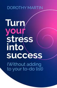 Title: Turn Your Stress into Success: Without adding to your to-do list, Author: Dorothy Martin