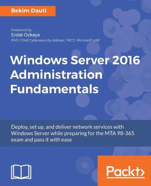 Windows Server 2016 Administration Fundamentals: Deploy, set up, and deliver network services with Windows Server while preparing for the MTA 98-365 exam and pass it with ease