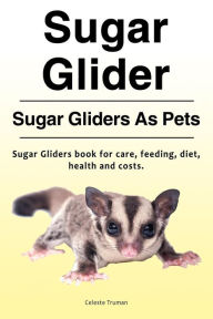 Title: Sugar Glider. Sugar Gliders As Pets. Sugar Gliders book for care, feeding, diet, health and costs., Author: Celeste Truman