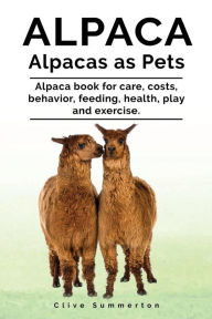 Title: Alpaca. Alpacas as Pets. Alpaca book for care, costs, behavior, feeding, health, play and exercise., Author: Clive Summerton