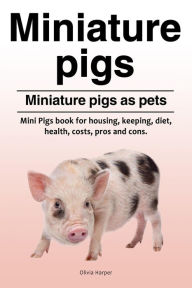 Title: Miniature pigs. Miniature pigs as pets. Mini Pigs book for housing, keeping, diet, health, costs, pros and cons., Author: Olivia Harper