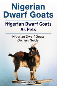 Title: Nigerian Dwarf Goats. Nigerian Dwarf Goats As Pets. Nigerian Dwarf Goats Owners Guide., Author: Edward Dunbarn