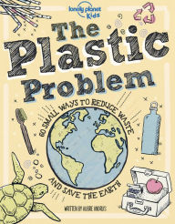 Title: Lonely Planet Kids The Plastic Problem 1: 60 Small Ways to Reduce Waste and Help Save the Earth, Author: Aubre Andrus