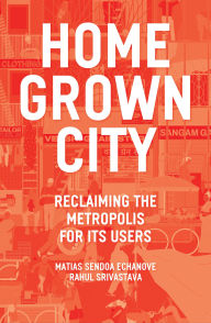 Title: The Homegrown City: Reclaiming the Metropolis for its Users, Author: Matias Echanove