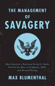 Title: The Management of Savagery: How America's National Security State Fueled the Rise of Al Qaeda, ISIS, and Donald Trump, Author: Max Blumenthal