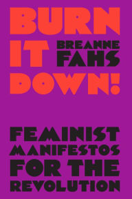 Title: Burn It Down!: Feminist Manifestos for the Revolution, Author: Breanne Fahs