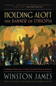 Title: Holding Aloft the Banner of Ethiopia: Caribbean Radicalism in Early-Twentieth Century America, Author: Winston James