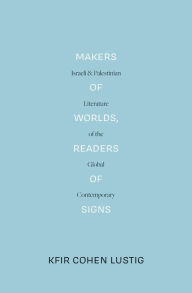 Title: Makers of Worlds, Readers of Signs: Israeli and Palestinian Literature of the Global Contemporary, Author: Kfir Cohen Lustig