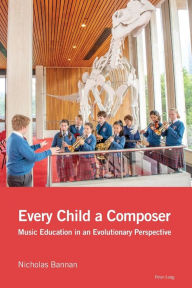 Title: Every Child a Composer: Music Education in an Evolutionary Perspective, Author: Nicholas Bannan