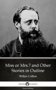 Title: Miss or Mrs. and Other Stories in Outline by Wilkie Collins - Delphi Classics (Illustrated), Author: Wilkie Collins